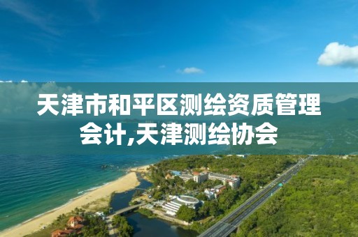 天津市和平区测绘资质管理会计,天津测绘协会