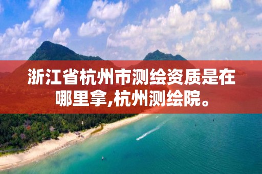 浙江省杭州市测绘资质是在哪里拿,杭州测绘院。