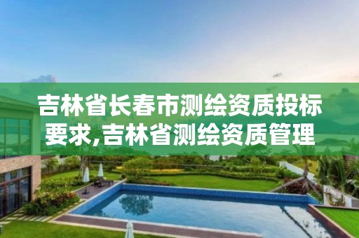 吉林省长春市测绘资质投标要求,吉林省测绘资质管理平台