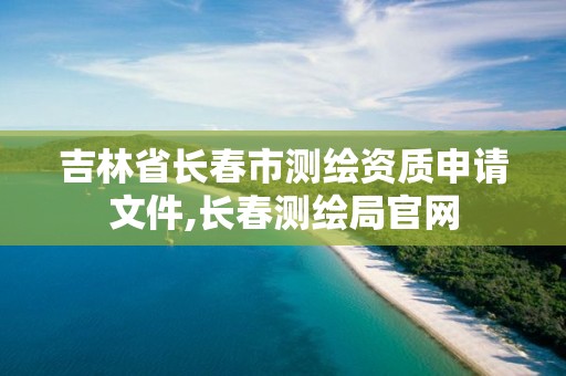 吉林省长春市测绘资质申请文件,长春测绘局官网