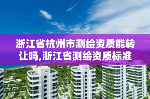 浙江省杭州市测绘资质能转让吗,浙江省测绘资质标准