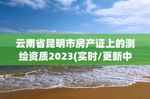 云南省昆明市房产证上的测绘资质2023(实时/更新中)