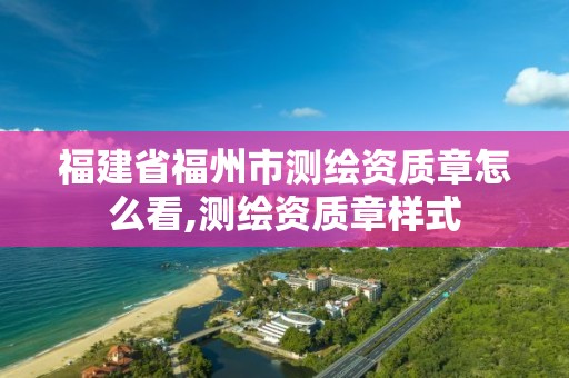 福建省福州市测绘资质章怎么看,测绘资质章样式