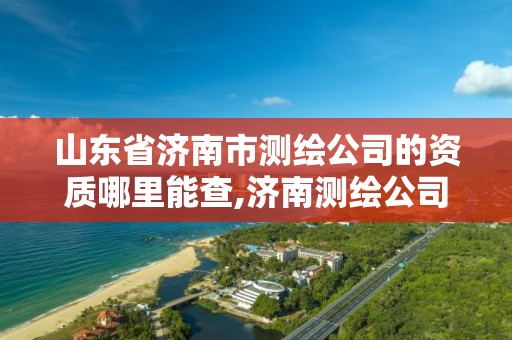 山东省济南市测绘公司的资质哪里能查,济南测绘公司招聘。