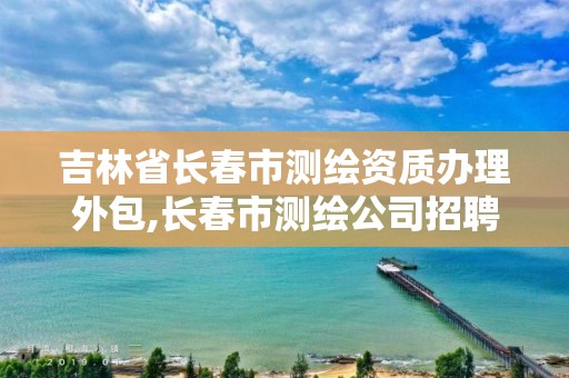 吉林省长春市测绘资质办理外包,长春市测绘公司招聘