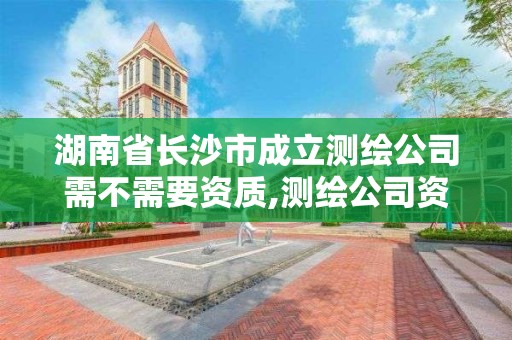 湖南省长沙市成立测绘公司需不需要资质,测绘公司资质要求。