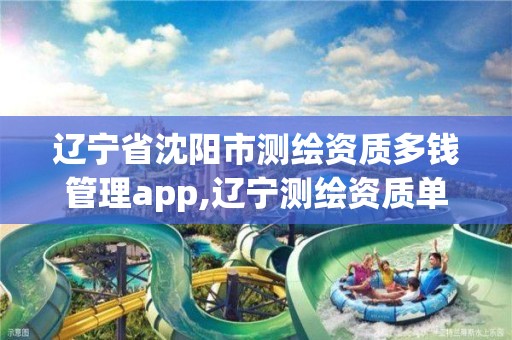 辽宁省沈阳市测绘资质多钱管理app,辽宁测绘资质单位