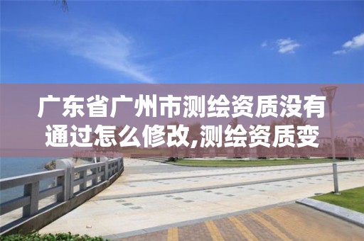 广东省广州市测绘资质没有通过怎么修改,测绘资质变更流程