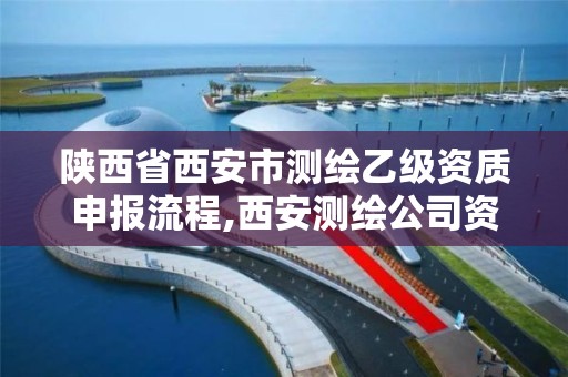 陕西省西安市测绘乙级资质申报流程,西安测绘公司资质