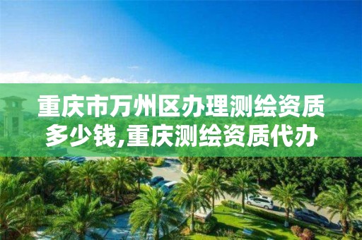 重庆市万州区办理测绘资质多少钱,重庆测绘资质代办。