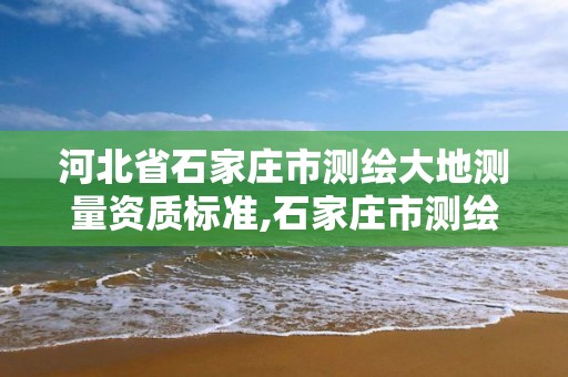 河北省石家庄市测绘大地测量资质标准,石家庄市测绘院