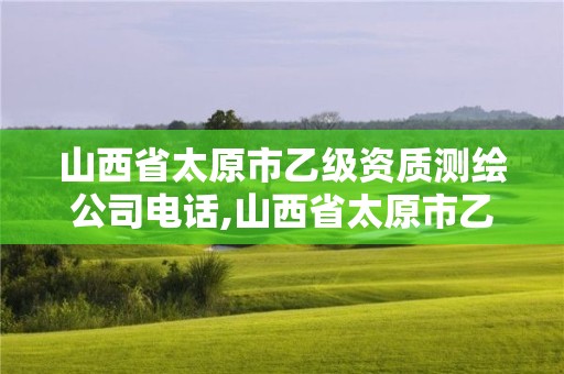 山西省太原市乙级资质测绘公司电话,山西省太原市乙级资质测绘公司电话是多少