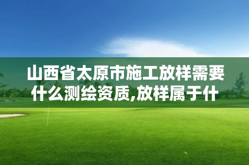 山西省太原市施工放样需要什么测绘资质,放样属于什么测绘。