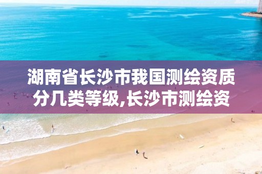 湖南省长沙市我国测绘资质分几类等级,长沙市测绘资质单位名单。