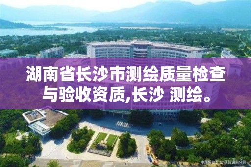 湖南省长沙市测绘质量检查与验收资质,长沙 测绘。