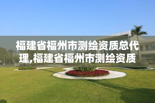 福建省福州市测绘资质总代理,福建省福州市测绘资质总代理是谁