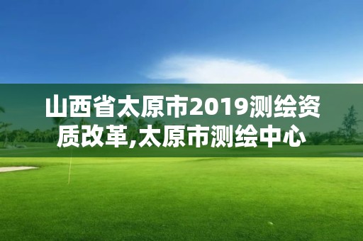 山西省太原市2019测绘资质改革,太原市测绘中心