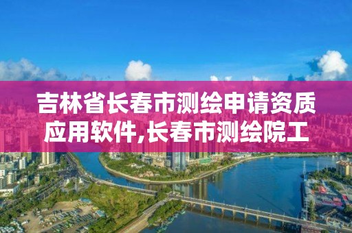 吉林省长春市测绘申请资质应用软件,长春市测绘院工资待遇