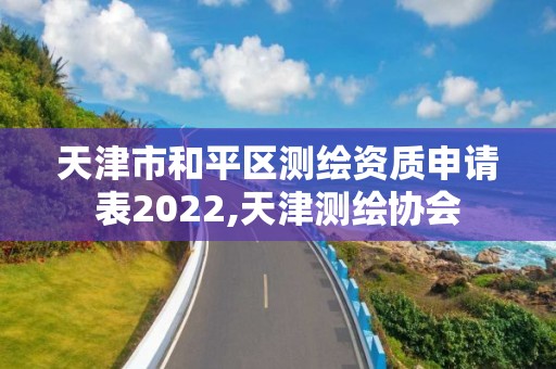 天津市和平区测绘资质申请表2022,天津测绘协会