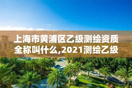 上海市黄浦区乙级测绘资质全称叫什么,2021测绘乙级资质要求