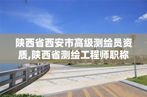 陕西省西安市高级测绘员资质,陕西省测绘工程师职称评定