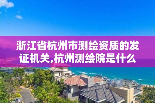 浙江省杭州市测绘资质的发证机关,杭州测绘院是什么单位