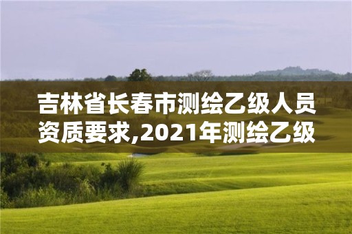 吉林省长春市测绘乙级人员资质要求,2021年测绘乙级资质办公申报条件