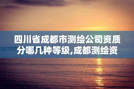 四川省成都市测绘公司资质分哪几种等级,成都测绘资质办理。