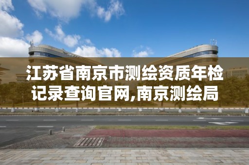 江苏省南京市测绘资质年检记录查询官网,南京测绘局是什么样的单位。