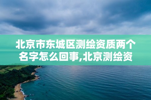 北京市东城区测绘资质两个名字怎么回事,北京测绘资质管理办法