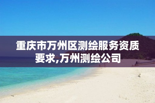 重庆市万州区测绘服务资质要求,万州测绘公司