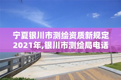 宁夏银川市测绘资质新规定2021年,银川市测绘局电话