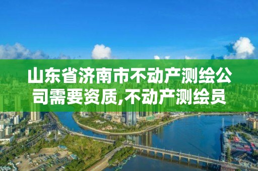 山东省济南市不动产测绘公司需要资质,不动产测绘员工资多少。