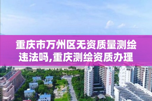 重庆市万州区无资质量测绘违法吗,重庆测绘资质办理