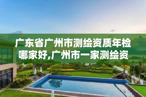 广东省广州市测绘资质年检哪家好,广州市一家测绘资质单位