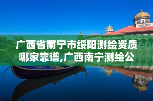 广西省南宁市绥阳测绘资质哪家靠谱,广西南宁测绘公司排名