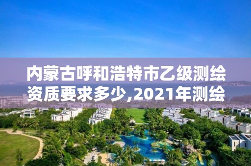 内蒙古呼和浩特市乙级测绘资质要求多少,2021年测绘资质乙级人员要求