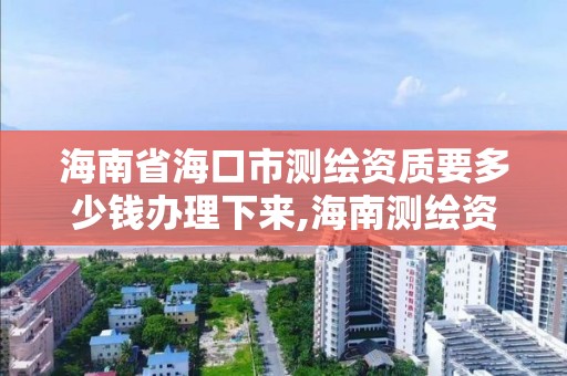 海南省海口市测绘资质要多少钱办理下来,海南测绘资料信息中心。