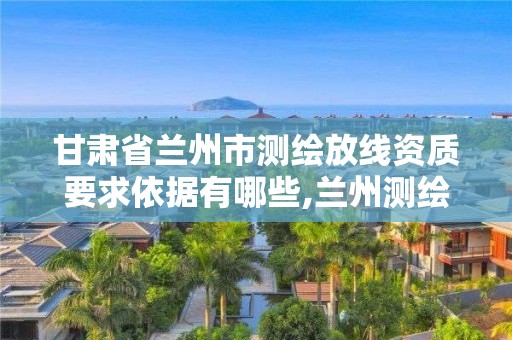 甘肃省兰州市测绘放线资质要求依据有哪些,兰州测绘院全称。