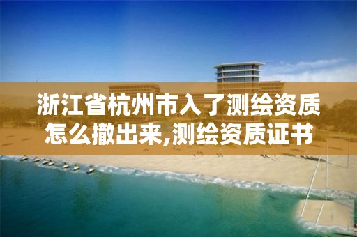 浙江省杭州市入了测绘资质怎么撤出来,测绘资质证书取消了吗。