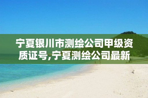 宁夏银川市测绘公司甲级资质证号,宁夏测绘公司最新招聘