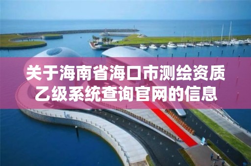 关于海南省海口市测绘资质乙级系统查询官网的信息