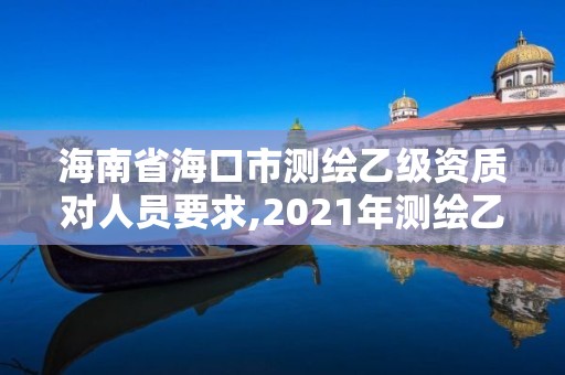 海南省海口市测绘乙级资质对人员要求,2021年测绘乙级资质申报条件