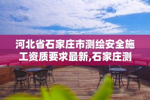 河北省石家庄市测绘安全施工资质要求最新,石家庄测绘资质代办。