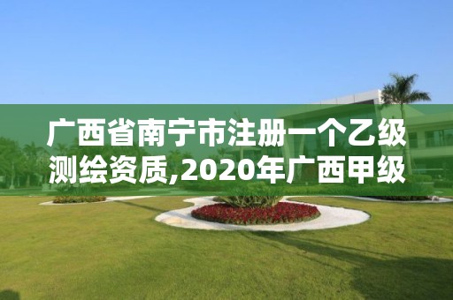 广西省南宁市注册一个乙级测绘资质,2020年广西甲级测绘资质单位。