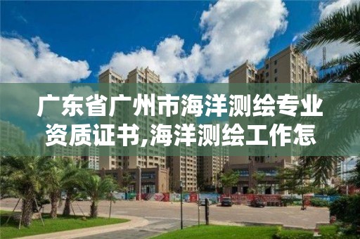 广东省广州市海洋测绘专业资质证书,海洋测绘工作怎么样