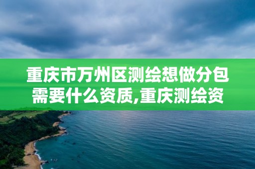 重庆市万州区测绘想做分包需要什么资质,重庆测绘资质乙级申报条件。