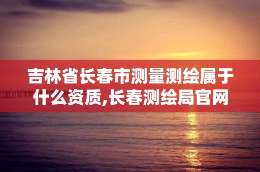 吉林省长春市测量测绘属于什么资质,长春测绘局官网