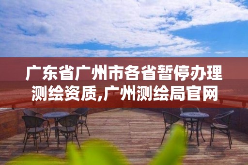 广东省广州市各省暂停办理测绘资质,广州测绘局官网