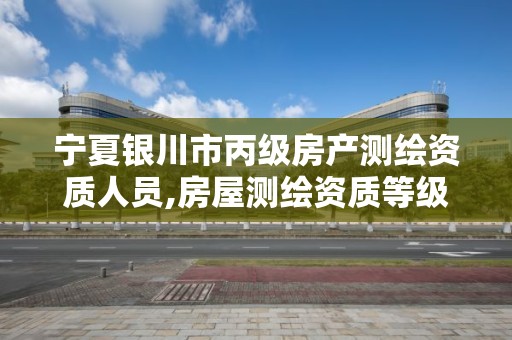 宁夏银川市丙级房产测绘资质人员,房屋测绘资质等级